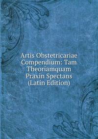 Artis Obstetricariae Compendium: Tam Theoriamquam Praxin Spectans (Latin Edition)