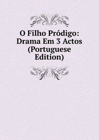 O Filho Prodigo: Drama Em 3 Actos (Portuguese Edition)