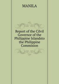 Report of the Cilvil Governor of the Philippine Islandsto the Philippine Commision