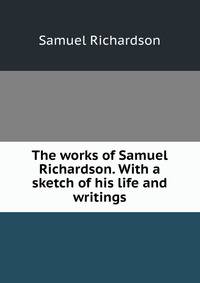 The works of Samuel Richardson. With a sketch of his life and writings