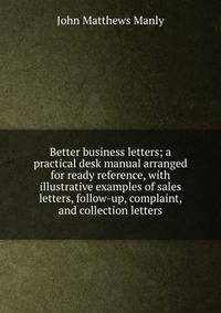 Better business letters; a practical desk manual arranged for ready reference, with illustrative examples of sales letters, follow-up, complaint, and collection letters