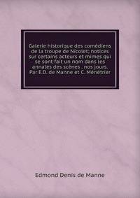 Galerie historique des comediens de la troupe de Nicolet; notices sur certains acteurs et mimes qui se sont fait un nom dans les annales des scenes . nos jours. Par E.D. de Manne et C. Menetrier