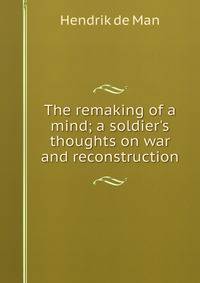 The remaking of a mind; a soldier's thoughts on war and reconstruction