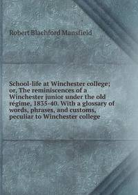School-life at Winchester college; or, The reminiscences of a Winchester junior under the old regime, 1835-40. With a glossary of words, phrases, and customs, peculiar to Winchester college