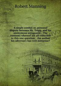 A single combat or, personal dispute between Mr. Trapp, and his anonymous antagonist.: The contents whereof are all reducible to this one question, . the author his adversary has writ nonsense?