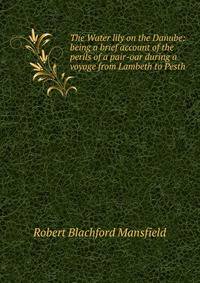 The Water lily on the Danube: being a brief account of the perils of a pair-oar during a voyage from Lambeth to Pesth