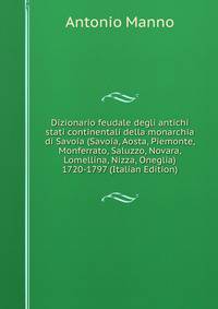 Dizionario feudale degli antichi stati continentali della monarchia di Savoia (Savoia, Aosta, Piemonte, Monferrato, Saluzzo, Novara, Lomellina, Nizza, Oneglia) 1720-1797 (Italian Edition)