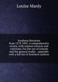Southern literature from 1579-1895. A comprehensive review, with copious extracts and criticisms. For the use of schools and the general reader. . appendix with a full list of Southern authors