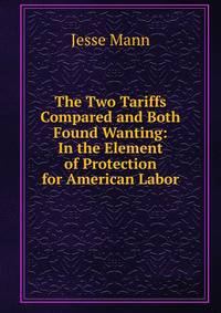 The Two Tariffs Compared and Both Found Wanting: In the Element of Protection for American Labor