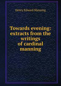 Towards evening: extracts from the writings of cardinal manning
