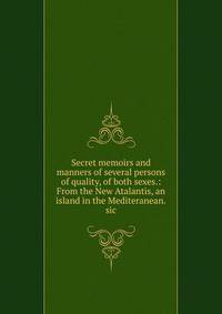 Secret memoirs and manners of several persons of quality, of both sexes.: From the New Atalantis, an island in the Mediteranean.sic