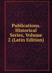 Publications. Historical Series, Volume 2 (Latin Edition)