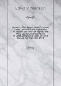 Reports of Bankruptcy and Company Cases Decided in the High Court of Justice: The Court of Appeal, the Privy Council, and the House of Lords.Comprising Cases Decided During the Year 1894-1914.
