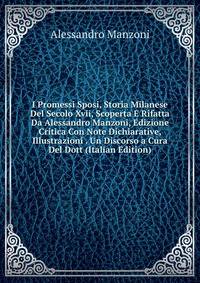I Promessi Sposi, Storia Milanese Del Secolo Xvii, Scoperta E Rifatta Da Alessandro Manzoni, Edizione Critica Con Note Dichiarative, Illustrazioni . Un Discorso a Cura Del Dott (Italian Edition)