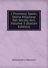 I Promessi Sposi; Storia Milanese Del Secolo Xvii, Volume 3 (Italian Edition)