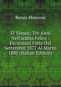 El Y?men: Tre Anni Nell'arabia Felice : Escursioni Fatte Dal Settembre 1877 Al Marzo 1880 (Italian Edition)