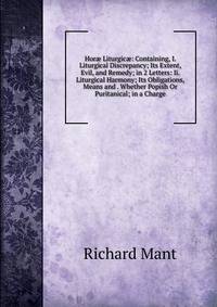 Hor? Liturgic?: Containing, I. Liturgical Discrepancy; Its Extent, Evil, and Remedy; in 2 Letters: Ii. Liturgical Harmony; Its Obligations, Means and . Whether Popish Or Puritanical; in a Charge