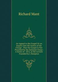 An Appeal to the Gospel Or an Inquiry Into the Justice of the Charge . That the Gospel Is Not Preached by the National Clergy: A Series of . 1812, at the Lecture Founded by J. Bampton