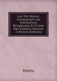 Lois De Manou: Comprenant Les Institutions Religieuses Et Civiles Des Indiens, Volume 2 (French Edition)