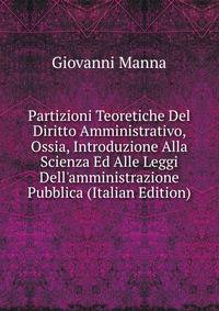 Partizioni Teoretiche Del Diritto Amministrativo, Ossia, Introduzione Alla Scienza Ed Alle Leggi Dell'amministrazione Pubblica (Italian Edition)
