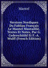 Versions Nordiques Du Fabliau Francais Le Mantel Mautaillie. Textes Et Notes, Par G. Cederschiold Et F.-A. Wulff (French Edition)
