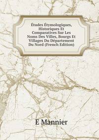Etudes Etymologiques, Historiques Et Comparatives Sur Les Noms Des Villes, Bourgs Et Villages Du Departement Du Nord (French Edition)