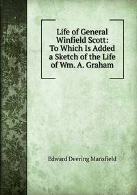 Life of General Winfield Scott: To Which Is Added a Sketch of the Life of Wm. A. Graham