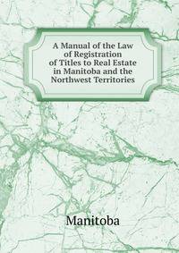 A Manual of the Law of Registration of Titles to Real Estate in Manitoba and the Northwest Territories