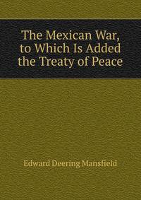 The Mexican War, to Which Is Added the Treaty of Peace