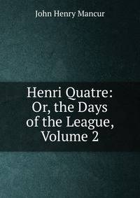 Henri Quatre: Or, the Days of the League, Volume 2