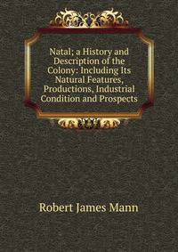 Natal; a History and Description of the Colony: Including Its Natural Features, Productions, Industrial Condition and Prospects