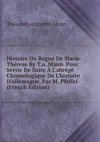 Histoire Du Regne De Marie-Th?rese By T.a. Mann. Pour Servir De Suite ? L'abr?g? Chronologique De L'histoire D'allemagne, Par M. Pfeffel (French Edition)