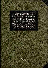 Man's Duty to His Neighbour, in a Series of 11 Prize Essays, by Working Men and Women of the County of Northumberland