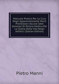 Manuale Pratico Per La Cura Degli Apparentemente Morti Premessevi Alcune Idee Generali Di Polizia Medica Per La Tutela Della Vita Negli Asfittici (Italian Edition)