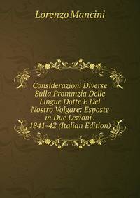 Considerazioni Diverse Sulla Pronunzia Delle Lingue Dotte E Del Nostro Volgare: Esposte in Due Lezioni . 1841-42 (Italian Edition)