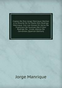 Coplas De Don Jorge Manrique Hechas a La Muerte De Su Padre Don Rodrigo Manrique: Con Las Glosas En Verso De Francisco De Guzman Del P. Don Rodrigo De . Licdo. Alonso De Cervantes (Spanish Edition)