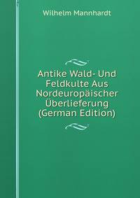Antike Wald- Und Feldkulte Aus Nordeuropaischer Uberlieferung (German Edition)