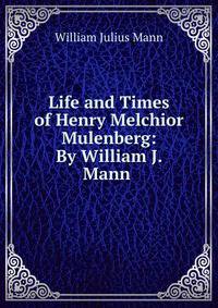 Life and Times of Henry Melchior Mulenberg: By William J. Mann .
