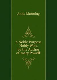 A Noble Purpose Nobly Won, by the Author of 'mary Powell'.