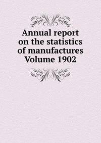 Annual report on the statistics of manufactures Volume 1902
