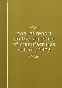 Annual report on the statistics of manufactures Volume 1903