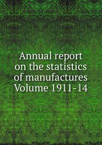 Annual report on the statistics of manufactures Volume 1911-14