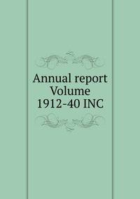 Annual report Volume 1912-40 INC