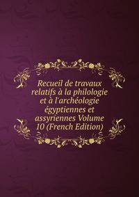 Recueil de travaux relatifs ? la philologie et ? l'arch?ologie ?gyptiennes et assyriennes Volume 10 (French Edition)