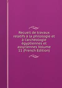 Recueil de travaux relatifs ? la philologie et ? l'arch?ologie ?gyptiennes et assyriennes Volume 11 (French Edition)