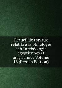Recueil de travaux relatifs ? la philologie et ? l'arch?ologie ?gyptiennes et assyriennes Volume 16 (French Edition)