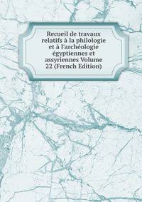 Recueil de travaux relatifs ? la philologie et ? l'arch?ologie ?gyptiennes et assyriennes Volume 22 (French Edition)