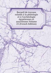 Recueil de travaux relatifs ? la philologie et ? l'arch?ologie ?gyptiennes et assyriennes Volume 23 (French Edition)