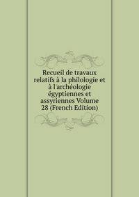 Recueil de travaux relatifs ? la philologie et ? l'arch?ologie ?gyptiennes et assyriennes Volume 28 (French Edition)
