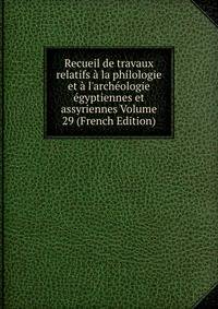 Recueil de travaux relatifs ? la philologie et ? l'arch?ologie ?gyptiennes et assyriennes Volume 29 (French Edition)